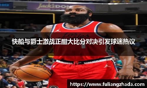 快船与爵士激战正酣大比分对决引发球迷热议