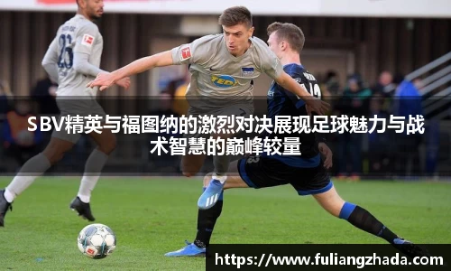 SBV精英与福图纳的激烈对决展现足球魅力与战术智慧的巅峰较量