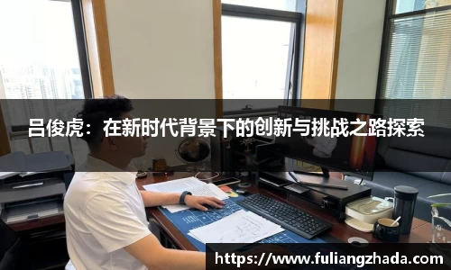 吕俊虎：在新时代背景下的创新与挑战之路探索