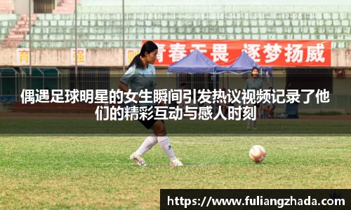偶遇足球明星的女生瞬间引发热议视频记录了他们的精彩互动与感人时刻