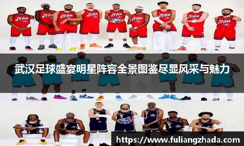 武汉足球盛宴明星阵容全景图鉴尽显风采与魅力