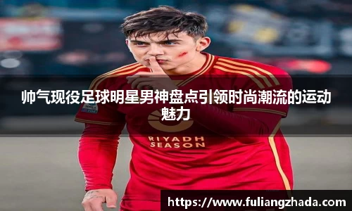 帅气现役足球明星男神盘点引领时尚潮流的运动魅力