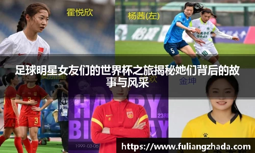 足球明星女友们的世界杯之旅揭秘她们背后的故事与风采