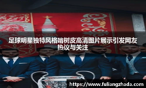 足球明星独特风格啃树皮高清图片展示引发网友热议与关注