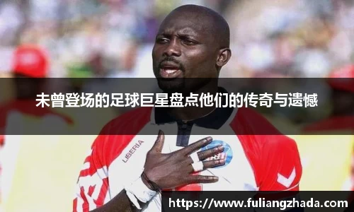未曾登场的足球巨星盘点他们的传奇与遗憾
